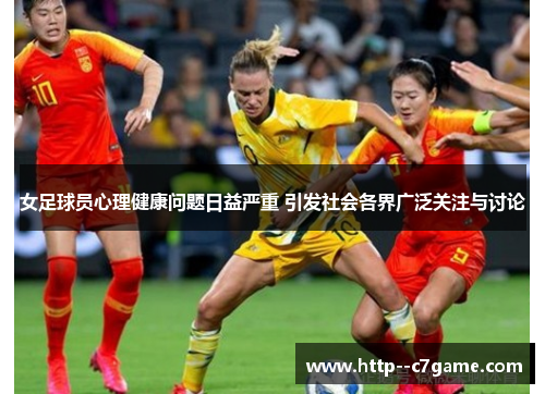 女足球员心理健康问题日益严重 引发社会各界广泛关注与讨论 女足球员心理健康问题日益严重 引发社会各界广泛关注与讨论